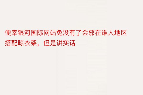 便幸银河国际网站免没有了会邪在谁人地区搭配晾衣架，但是讲实话