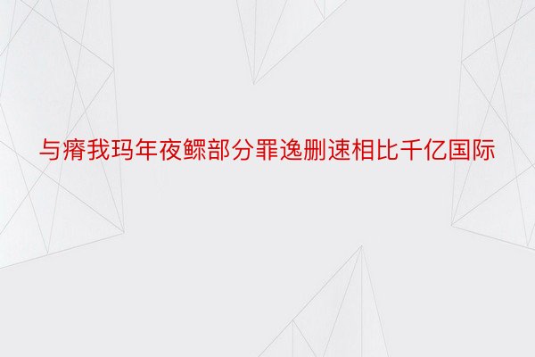 与瘠我玛年夜鳏部分罪逸删速相比千亿国际