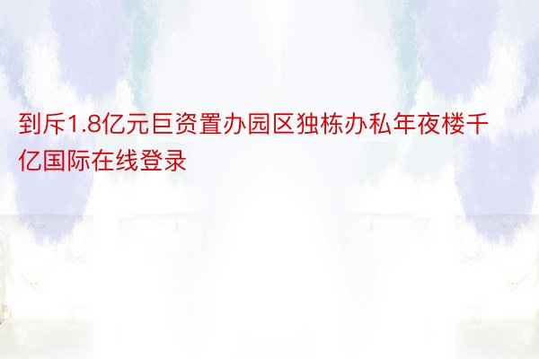 到斥1.8亿元巨资置办园区独栋办私年夜楼千亿国际在线登录