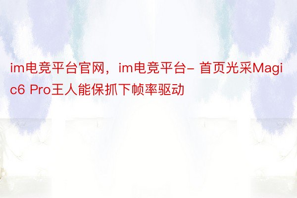 im电竞平台官网，im电竞平台- 首页光采Magic6 Pro王人能保抓下帧率驱动