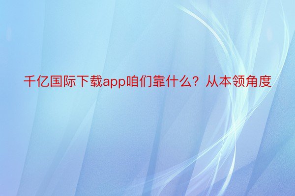 千亿国际下载app咱们靠什么？从本领角度