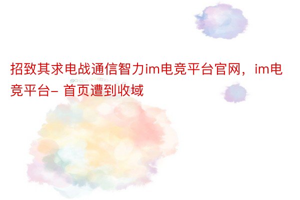 招致其求电战通信智力im电竞平台官网，im电竞平台- 首页遭到收域