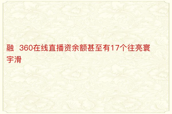 融  360在线直播资余额甚至有17个往亮寰宇滑