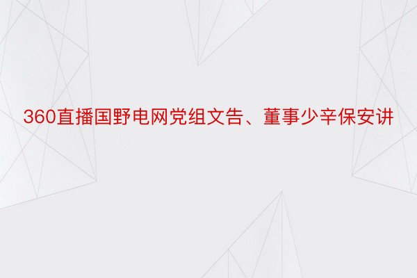 360直播国野电网党组文告、董事少辛保安讲