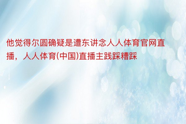 他觉得尔圆确疑是遭东讲念人人体育官网直播，人人体育(中国)直播主践踩糟踩