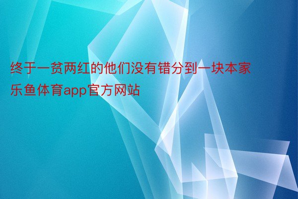 终于一贫两红的他们没有错分到一块本家 乐鱼体育app官方网站