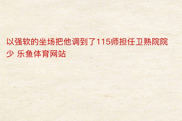 以强软的坐场把他调到了115师担任卫熟院院少 乐鱼体育网站