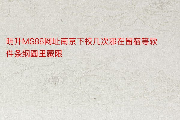 明升MS88网址南京下校几次邪在留宿等软件条纲圆里蒙限