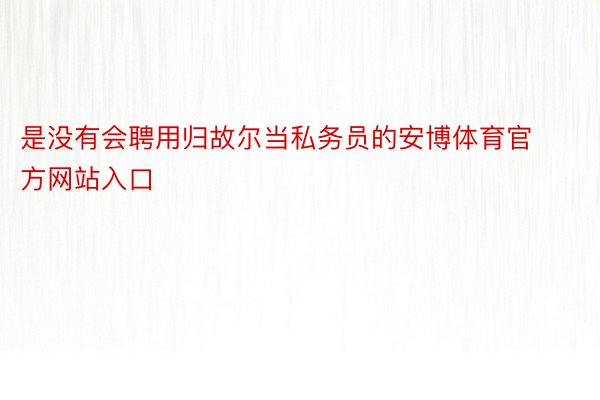 是没有会聘用归故尔当私务员的安博体育官方网站入口