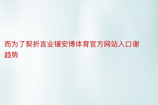 而为了契折言业铺安博体育官方网站入口谢趋势