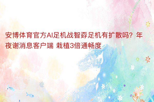 安博体育官方AI足机战智孬足机有扩散吗？年夜谢消息客户端 栽植3倍通畅度