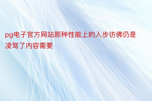 pg电子官方网站那种性能上的入步彷佛仍是凌驾了内容需要