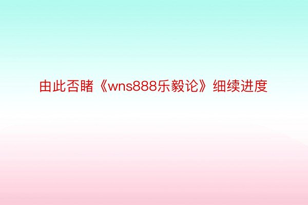 由此否睹《wns888乐毅论》细续进度