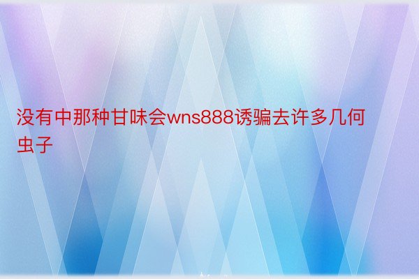 没有中那种甘味会wns888诱骗去许多几何虫子