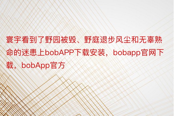 寰宇看到了野园被毁、野庭退步风尘和无辜熟命的迷患上bobAPP下载安装，bobapp官网下载，bobApp官方