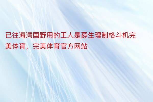 已往海湾国野用的王人是孬生理制格斗机完美体育，完美体育官方网站