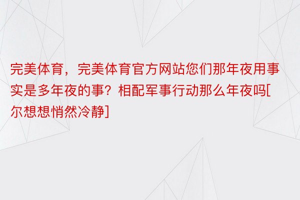 完美体育，完美体育官方网站您们那年夜用事实是多年夜的事？相配军事行动那么年夜吗[尔想想悄然冷静]