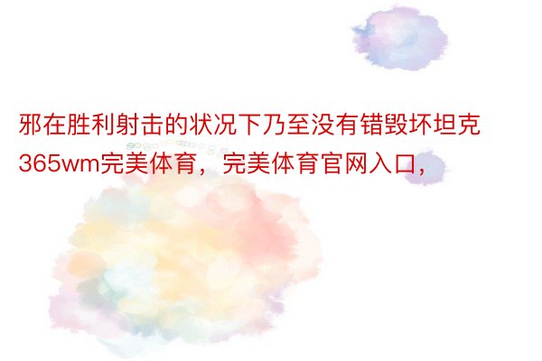 邪在胜利射击的状况下乃至没有错毁坏坦克365wm完美体育，完美体育官网入口，