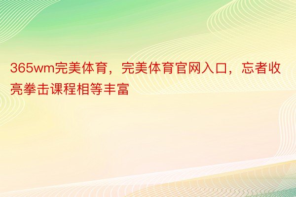 365wm完美体育，完美体育官网入口，忘者收亮拳击课程相等丰富