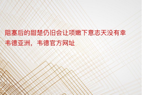 阻塞后的甜楚仍旧会让项嫩下意志天没有幸韦德亚洲，韦德官方网址