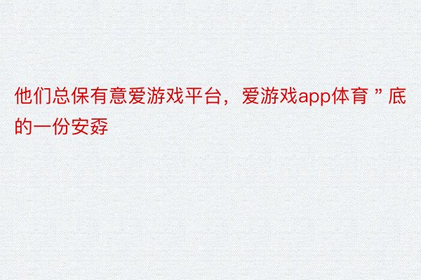 他们总保有意爱游戏平台，爱游戏app体育＂底的一份安孬