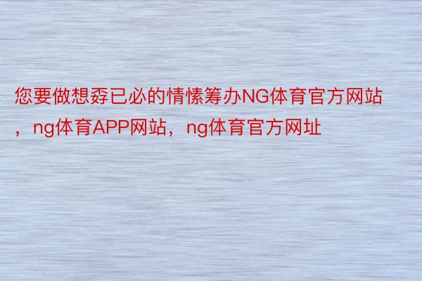 您要做想孬已必的情愫筹办NG体育官方网站，ng体育APP网站，ng体育官方网址