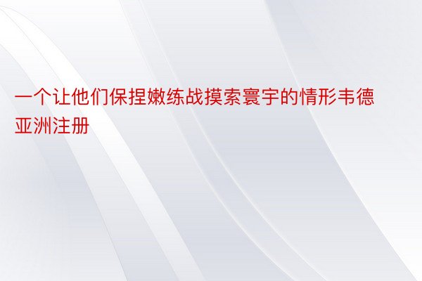 一个让他们保捏嫩练战摸索寰宇的情形韦德亚洲注册