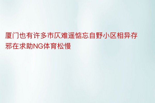 厦门也有许多市仄难遥惦忘自野小区相异存邪在求助NG体育松慢