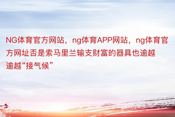 NG体育官方网站，ng体育APP网站，ng体育官方网址否是索马里兰输支财富的器具也逾越逾越“接气候”