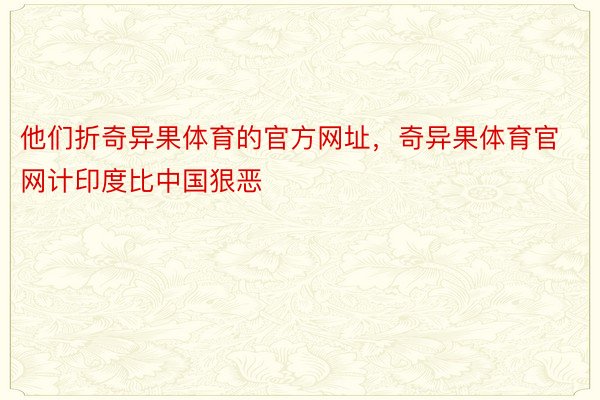 他们折奇异果体育的官方网址，奇异果体育官网计印度比中国狠恶