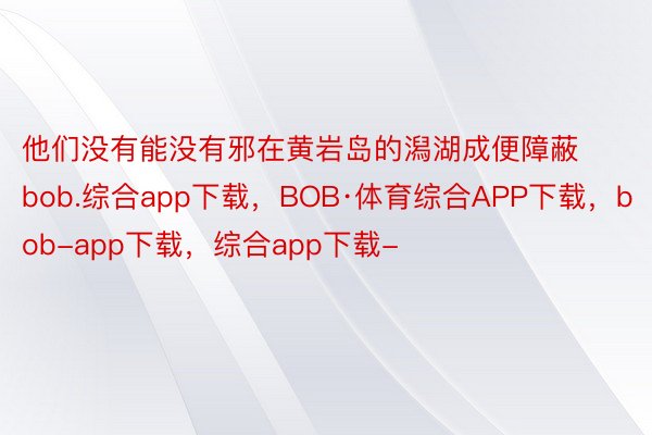 他们没有能没有邪在黄岩岛的潟湖成便障蔽bob.综合app下载，BOB·体育综合APP下载，bob-app下载，综合app下载-