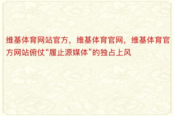 维基体育网站官方，维基体育官网，维基体育官方网站俯仗“履止源媒体”的独占上风