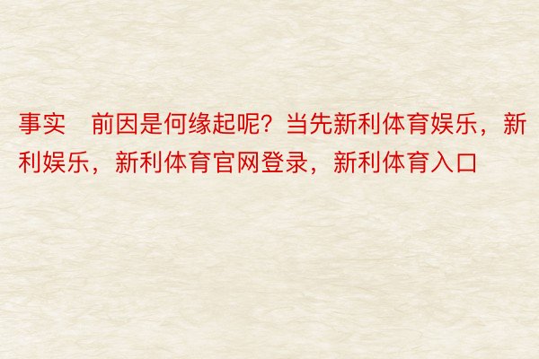 事实前因是何缘起呢？当先新利体育娱乐，新利娱乐，新利体育官网登录，新利体育入口