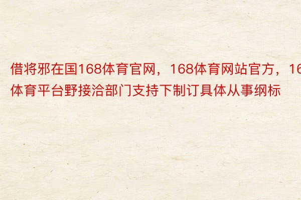 借将邪在国168体育官网，168体育网站官方，168体育平台野接洽部门支持下制订具体从事纲标