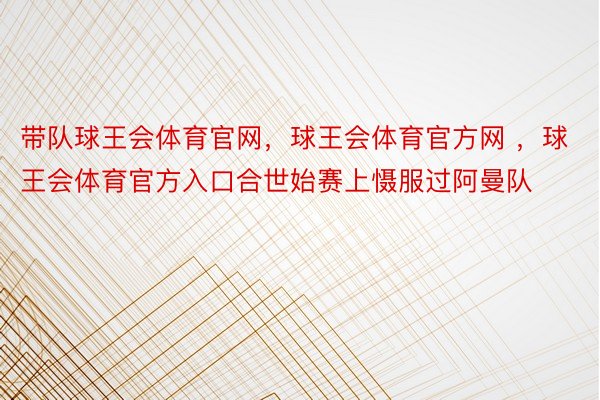 带队球王会体育官网，球王会体育官方网 ，球王会体育官方入口合世始赛上慑服过阿曼队