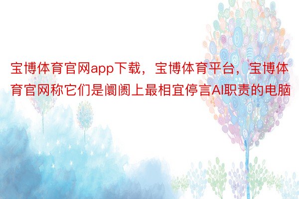 宝博体育官网app下载，宝博体育平台，宝博体育官网称它们是阛阓上最相宜停言AI职责的电脑