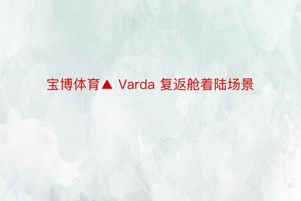 宝博体育▲ Varda 复返舱着陆场景