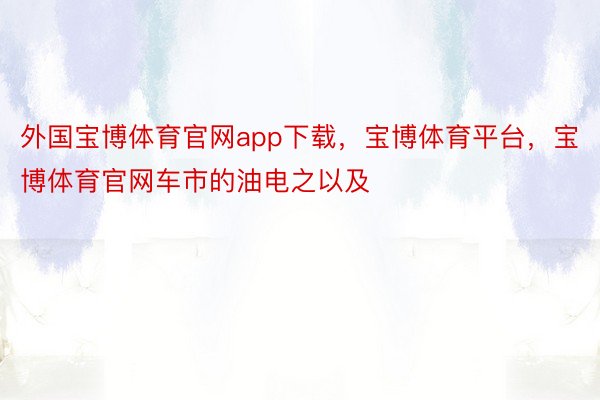 外国宝博体育官网app下载，宝博体育平台，宝博体育官网车市的油电之以及