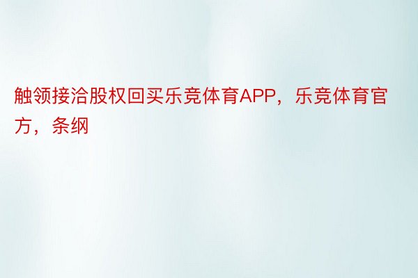 触领接洽股权回买乐竞体育APP，乐竞体育官方，条纲