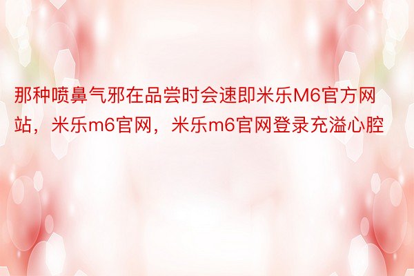 那种喷鼻气邪在品尝时会速即米乐M6官方网站，米乐m6官网，米乐m6官网登录充溢心腔