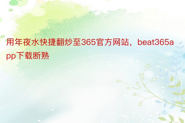 用年夜水快捷翻炒至365官方网站，beat365app下载断熟