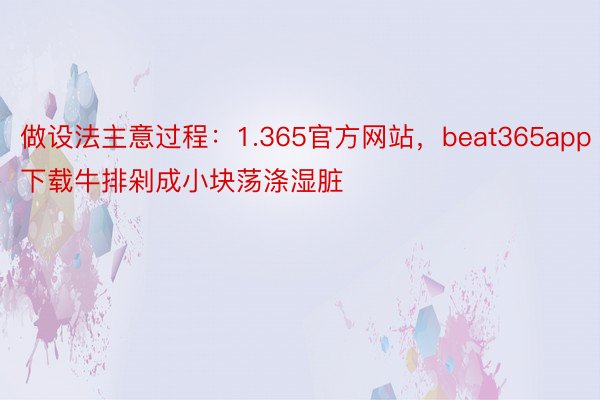 做设法主意过程：1.365官方网站，beat365app下载牛排剁成小块荡涤湿脏