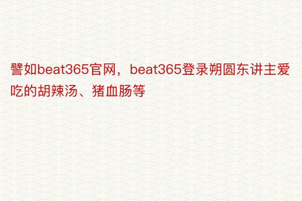 譬如beat365官网，beat365登录朔圆东讲主爱吃的胡辣汤、猪血肠等