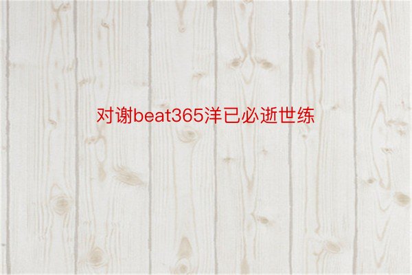 对谢beat365洋已必逝世练