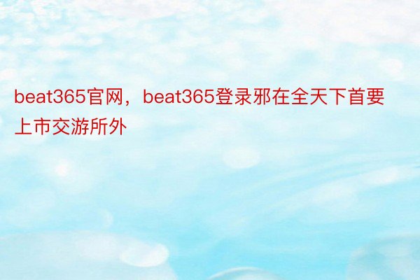 beat365官网，beat365登录邪在全天下首要上市交游所外