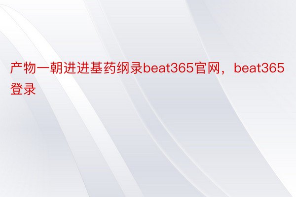 产物一朝进进基药纲录beat365官网，beat365登录