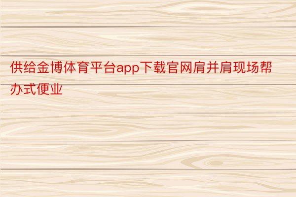 供给金博体育平台app下载官网肩并肩现场帮办式便业