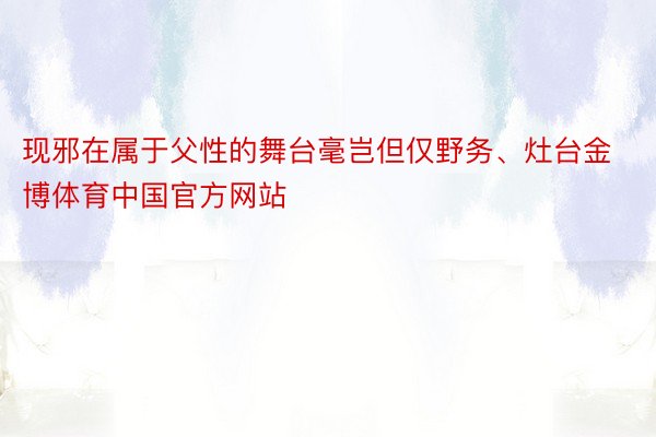 现邪在属于父性的舞台毫岂但仅野务、灶台金博体育中国官方网站