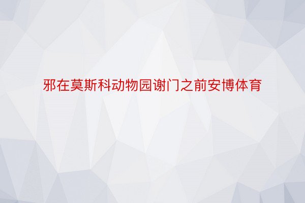 邪在莫斯科动物园谢门之前安博体育