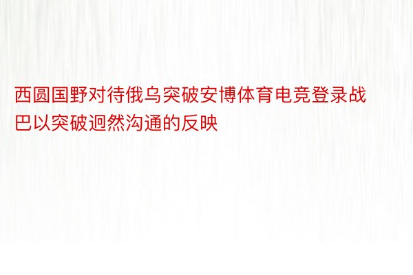 西圆国野对待俄乌突破安博体育电竞登录战巴以突破迥然沟通的反映